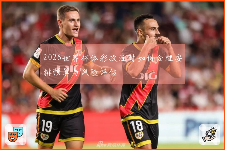 2026世界杯体彩投注时如何合理安排预算与风险评估