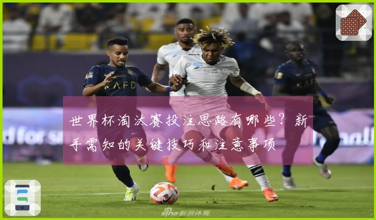 世界杯淘汰赛投注思路有哪些？新手需知的关键技巧和注意事项