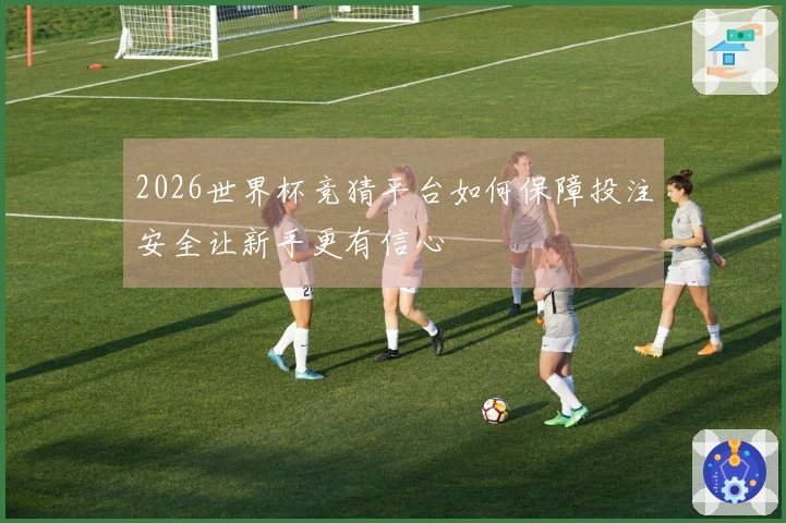 2026世界杯竞猜平台如何保障投注安全让新手更有信心