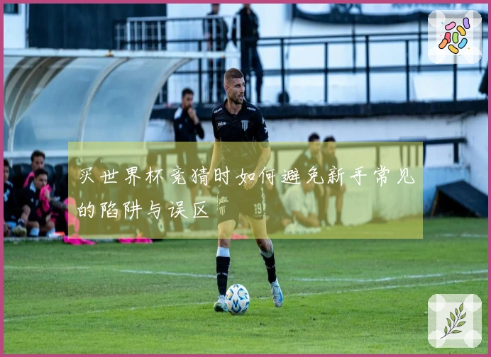 买世界杯竞猜时如何避免新手常见的陷阱与误区